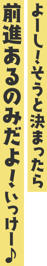 よーし!そうと決まったら前進あるのみだよ!いっけー♪