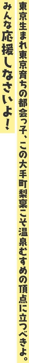 東京生まれ東京育ちの都会っ子、この大手町梨稟こそ温泉むすめの頂点に立つべきよ。 みんな応援しなさいよ!