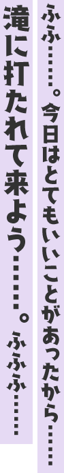 ふふ……。今日はとてもいいことがあったから……滝に打たれて来よう……。ふふふ……