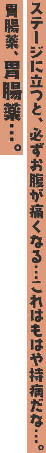 ステージに立つと、必ずお腹が痛くなる…これはもはや持病だな…。 胃腸薬、胃腸薬…。